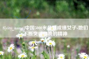 利津中国5000米最好成绩女子-她们不断突破自我的精神