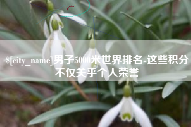 利津男子5000米世界排名-这些积分不仅关乎个人荣誉