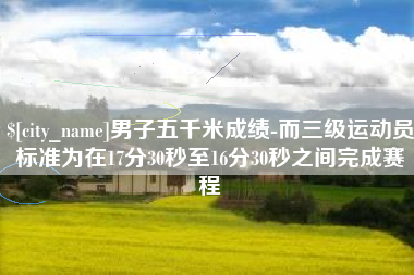 利津男子五千米成绩-而三级运动员标准为在17分30秒至16分30秒之间完成赛程
