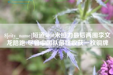 利津短道5000米接力最后两圈李文龙陪跑-尽管中国队最终收获一枚铜牌