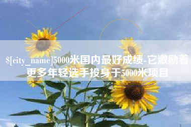 利津5000米国内最好成绩-它激励着更多年轻选手投身于5000米项目