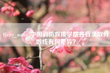 利津中国消防救援学院各省录取分数线有何差异？