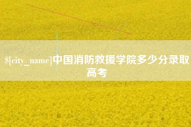 利津中国消防救援学院多少分录取高考