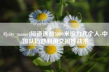 利津短道速滑5000米接力几个人-中国队巧妙利用交接棒战术