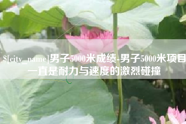 利津男子5000米成绩-男子5000米项目一直是耐力与速度的激烈碰撞