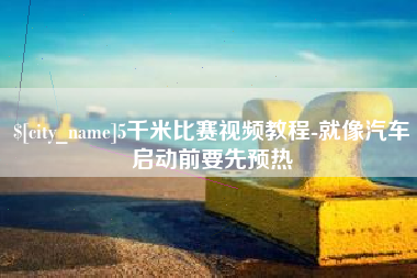 利津5千米比赛视频教程-就像汽车启动前要先预热