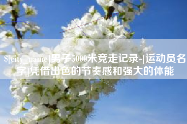 利津男子5000米竞走记录-[运动员名字]凭借出色的节奏感和强大的体能