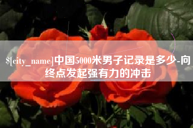 利津中国5000米男子记录是多少-向终点发起强有力的冲击
