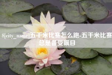 利津五千米比赛怎么跑-五千米比赛总是备受瞩目