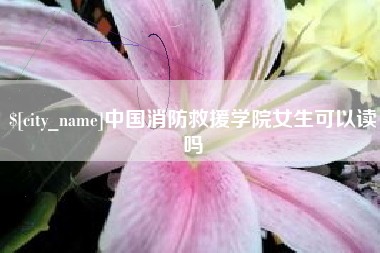利津中国消防救援学院女生可以读吗