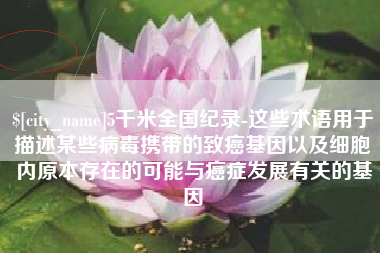 利津5千米全国纪录-这些术语用于描述某些病毒携带的致癌基因以及细胞内原本存在的可能与癌症发展有关的基因