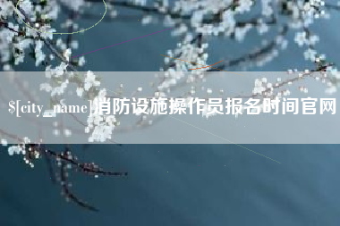 利津消防设施操作员报名时间官网