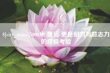 利津5000米 奥运-更是耐力与意志力的终极考验