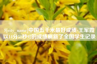 利津中国五千米最好成绩-王军霞以14分51秒92的成绩刷新了全国学生记录