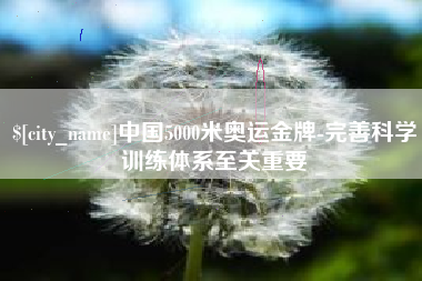 利津中国5000米奥运金牌-完善科学训练体系至关重要
