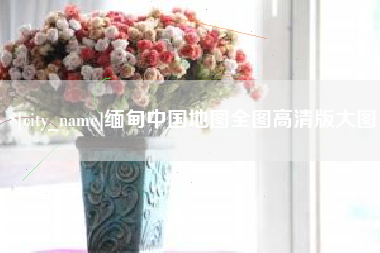 利津缅甸中国地图全图高清版大图