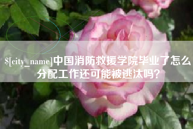 利津中国消防救援学院毕业了怎么分配工作还可能被逃汰吗？