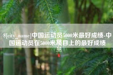 利津中国运动员5000米最好成绩-中国运动员在5000米项目上的最好成绩