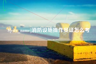 利津消防设施操作员证怎么考
