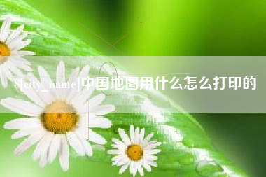 利津中国地图用什么怎么打印的