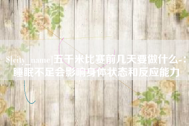 利津五千米比赛前几天要做什么-：睡眠不足会影响身体状态和反应能力
