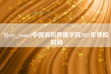 利津中国消防救援学院2021年体检时间