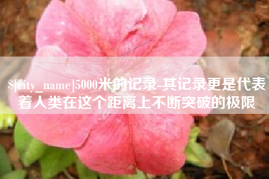 利津5000米的记录-其记录更是代表着人类在这个距离上不断突破的极限