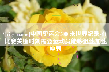 利津中国奥运会5000米世界纪录-在比赛关键时刻需要运动员能够迅速加速冲刺
