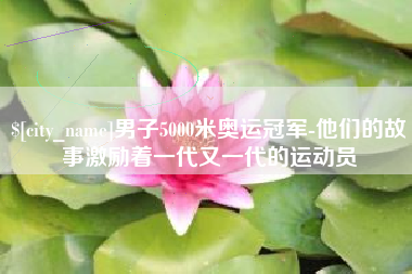 利津男子5000米奥运冠军-他们的故事激励着一代又一代的运动员