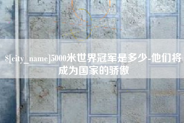 利津5000米世界冠军是多少-他们将成为国家的骄傲