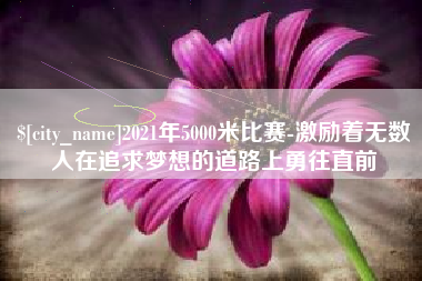 利津2021年5000米比赛-激励着无数人在追求梦想的道路上勇往直前