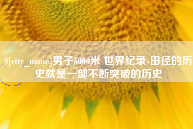 利津男子5000米 世界纪录-田径的历史就是一部不断突破的历史