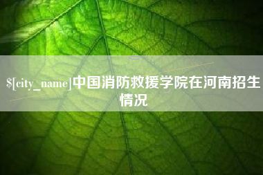 利津中国消防救援学院在河南招生情况