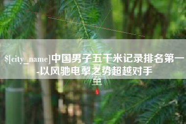 利津中国男子五千米记录排名第一-以风驰电掣之势超越对手