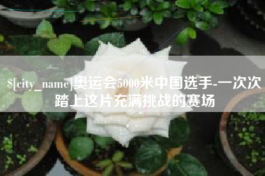 利津奥运会5000米中国选手-一次次踏上这片充满挑战的赛场