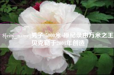 利津男子 5000米-原纪录由万米之王贝克勒于2004年创造