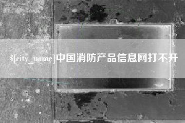 利津中国消防产品信息网打不开