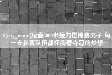 利津短道5000米接力世锦赛男子-每一支参赛队伍都怀揣着夺冠的梦想