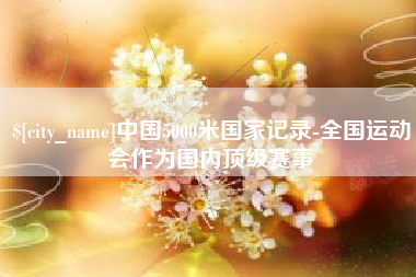 利津中国5000米国家记录-全国运动会作为国内顶级赛事