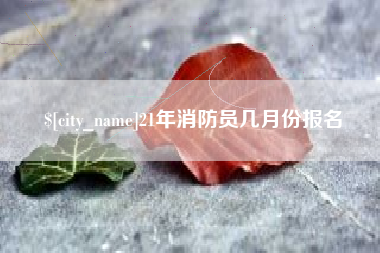 利津21年消防员几月份报名