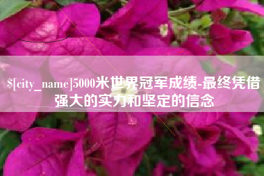 利津5000米世界冠军成绩-最终凭借强大的实力和坚定的信念