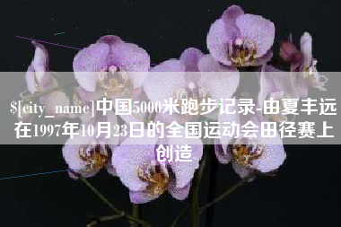 利津中国5000米跑步记录-由夏丰远在1997年10月23日的全国运动会田径赛上创造