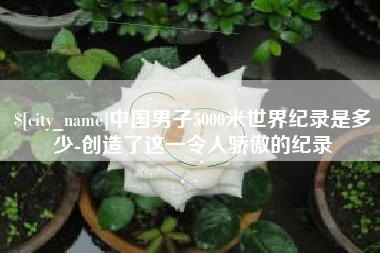 利津中国男子5000米世界纪录是多少-创造了这一令人骄傲的纪录