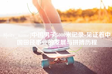 利津中国男子5000米记录-见证着中国田径事业的发展与拼搏历程