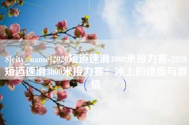利津2020短道速滑3000米接力赛-2020短道速滑3000米接力赛：冰上的速度与激情