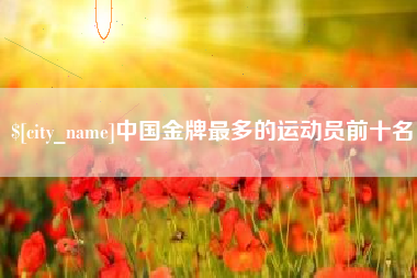 利津中国金牌最多的运动员前十名