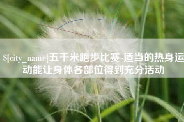 利津五千米跑步比赛-适当的热身运动能让身体各部位得到充分活动