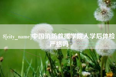 利津中国消防救援学院入学后体检严格吗
