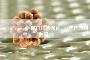 利津消防证报考条件2024年官网烟台福山