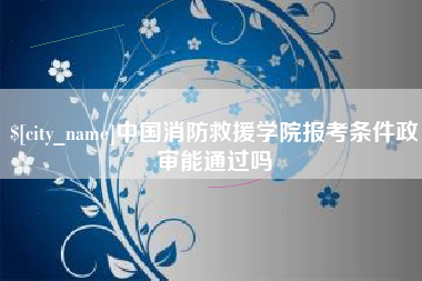 利津中国消防救援学院报考条件政审能通过吗
